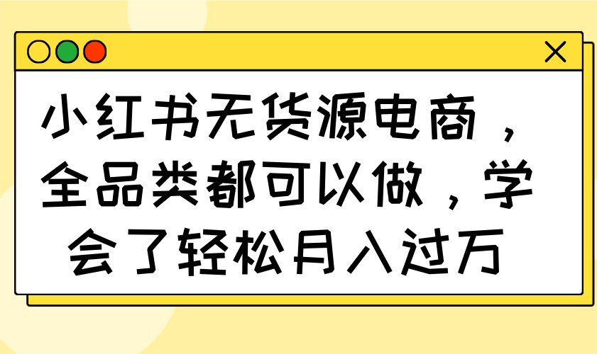 小红书无货源电商，全品类都可以做，学会了轻松月入过万宝哥轻创业_网络项目库_分享创业资讯_最新网创免费网络项目资源宝哥网创资源项目库
