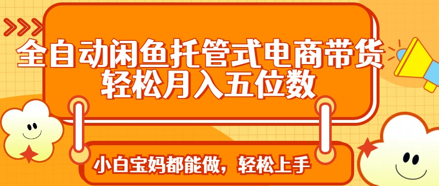 全自动闲鱼托管式电商带货 轻松实现月入五位数宝哥轻创业_网络项目库_分享创业资讯_最新网创免费网络项目资源宝哥网创资源项目库