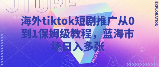 海外tiktok短剧推广从0到1保姆级教程，蓝海市场日入多张宝哥轻创业_网络项目库_分享创业资讯_最新网创免费网络项目资源宝哥网创资源项目库