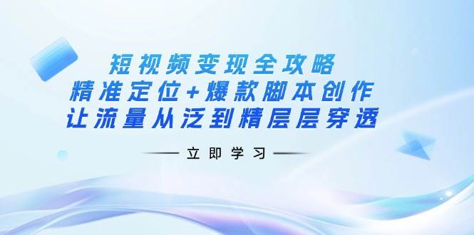 短视频变现全攻略：精准定位+爆款脚本创作，让流量从泛到精层层穿透宝哥轻创业_网络项目库_分享创业资讯_最新网创免费网络项目资源宝哥网创资源项目库