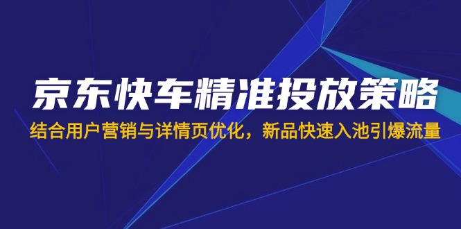 京东快车精准投放策略，结合用户营销与详情页优化，新品快速入池引爆流量宝哥轻创业_网络项目库_分享创业资讯_最新网创免费网络项目资源宝哥网创资源项目库