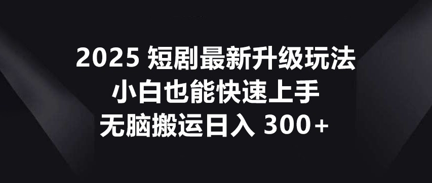 2025短剧最新升级玩法，小白也能快速上手，无脑搬运日入300+宝哥轻创业_网络项目库_分享创业资讯_最新网创免费网络项目资源宝哥网创资源项目库