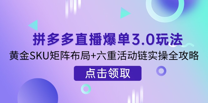 拼多多直播爆单3.0玩法解析，黄金SKU矩阵布局+六重活动链实操全攻略宝哥轻创业_网络项目库_分享创业资讯_最新网创免费网络项目资源宝哥网创资源项目库