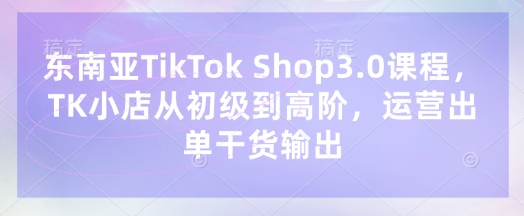 东南亚TikTok Shop3.0课程，TK小店​从初级到高阶，运营出单干货输出宝哥轻创业_网络项目库_分享创业资讯_最新网创免费网络项目资源宝哥网创资源项目库