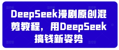 DeepSeek漫剧原创混剪教程，用DeepSeek搞钱新姿势宝哥轻创业_网络项目库_分享创业资讯_最新网创免费网络项目资源宝哥网创资源项目库