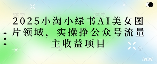 2025小绿书AI美女图片领域，实操挣公众号流量主收益项目宝哥轻创业_网络项目库_分享创业资讯_最新网创免费网络项目资源宝哥网创资源项目库