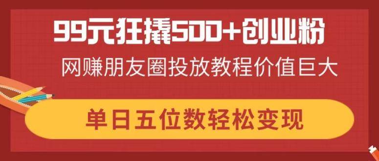 99元狂撬500+创业粉，网赚朋友圈投放教程价值巨大，单日五位数轻松变现宝哥轻创业_网络项目库_分享创业资讯_最新网创免费网络项目资源宝哥网创资源项目库