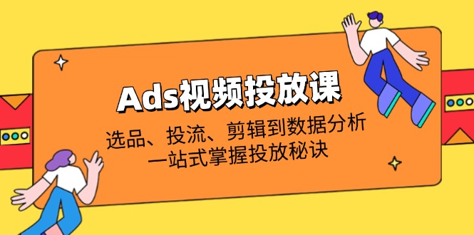 Ads视频投放课全解析：选品、投流、剪辑到数据分析，一站式掌握投放秘诀宝哥轻创业_网络项目库_分享创业资讯_最新网创免费网络项目资源宝哥网创资源项目库