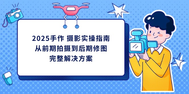 2025手作 摄影实操指南，从前期拍摄到后期修图的完整解决方案宝哥轻创业_网络项目库_分享创业资讯_最新网创免费网络项目资源宝哥网创资源项目库
