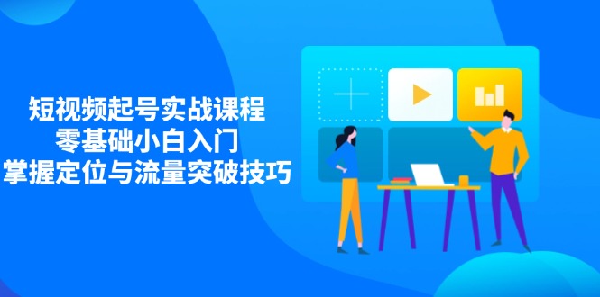 短视频起号实战课程，零基础小白入门，掌握定位与流量突破技巧宝哥轻创业_网络项目库_分享创业资讯_最新网创免费网络项目资源宝哥网创资源项目库