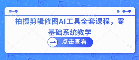 拍摄剪辑修图AI工具全套课程，零基础系统教学宝哥轻创业_网络项目库_分享创业资讯_最新网创免费网络项目资源宝哥网创资源项目库