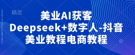 美业AI获客Deepseek+数字人-抖音美业教程电商教程宝哥轻创业_网络项目库_分享创业资讯_最新网创免费网络项目资源宝哥网创资源项目库