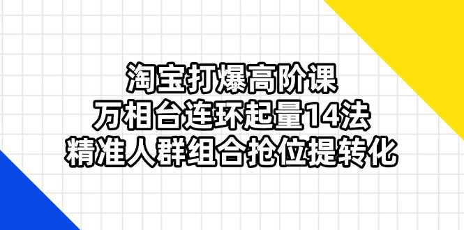淘宝打爆高阶课：万相台连环起量14法，精准人群组合抢位提转化宝哥轻创业_网络项目库_分享创业资讯_最新网创免费网络项目资源宝哥网创资源项目库