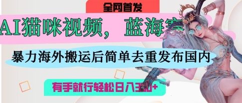 AI猫咪视频蓝海赛道，操作简单，直接海外搬运，简单去重，操作简单，有手就行日入3张宝哥轻创业_网络项目库_分享创业资讯_最新网创免费网络项目资源宝哥网创资源项目库
