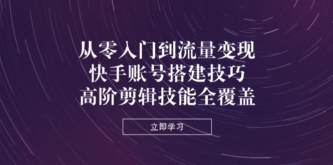 从零入门到流量变现，快手账号搭建技巧，高阶剪辑技能全覆盖宝哥轻创业_网络项目库_分享创业资讯_最新网创免费网络项目资源宝哥网创资源项目库