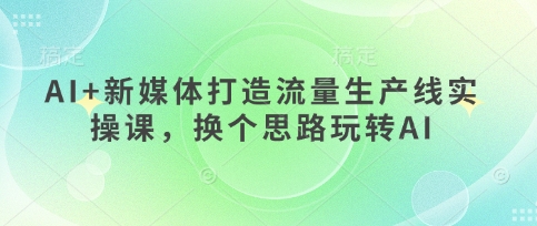 AI+新媒体打造流量生产线实操课，换个思路玩转AI宝哥轻创业_网络项目库_分享创业资讯_最新网创免费网络项目资源宝哥网创资源项目库
