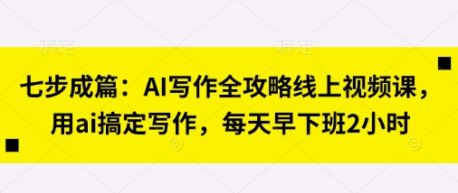 七步成篇：AI写作全攻略线上视频课，用ai搞定写作，每天早下班2小时宝哥轻创业_网络项目库_分享创业资讯_最新网创免费网络项目资源宝哥网创资源项目库