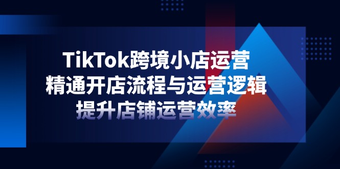 TikTok跨境小店运营，精通开店流程与运营逻辑，提升店铺运营效率宝哥轻创业_网络项目库_分享创业资讯_最新网创免费网络项目资源宝哥网创资源项目库