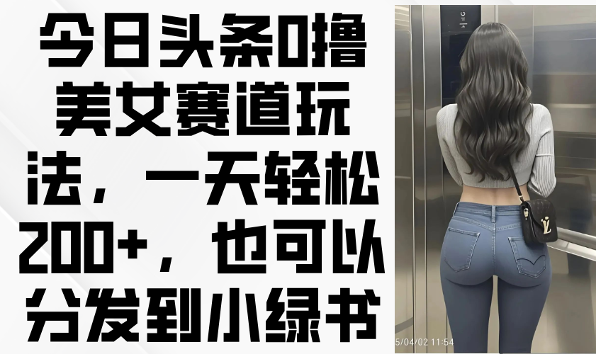 今日头条0撸美女赛道玩法，一天轻松200+，也可以分发到小绿书宝哥轻创业_网络项目库_分享创业资讯_最新网创免费网络项目资源宝哥网创资源项目库