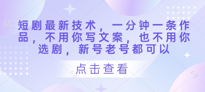 短剧最新技术，一分钟一条作品，不用你写文案，也不用你选剧，新号老号都可以宝哥轻创业_网络项目库_分享创业资讯_最新网创免费网络项目资源宝哥网创资源项目库