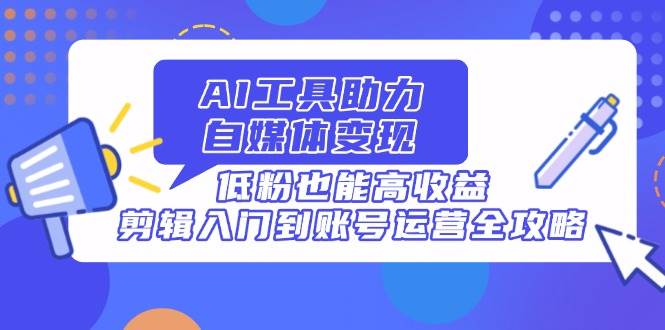 AI工具助力自媒体变现，低粉也能高收益，剪辑入门到账号运营全攻略宝哥轻创业_网络项目库_分享创业资讯_最新网创免费网络项目资源宝哥网创资源项目库