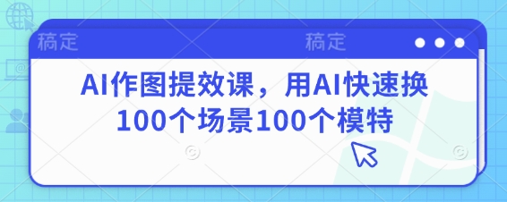 AI作图提效课，用AI快速换100个场景100个模特宝哥轻创业_网络项目库_分享创业资讯_最新网创免费网络项目资源宝哥网创资源项目库