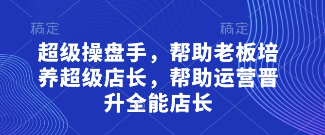 超级操盘手，​帮助老板培养超级店长，帮助运营晋升全能店长宝哥轻创业_网络项目库_分享创业资讯_最新网创免费网络项目资源宝哥网创资源项目库