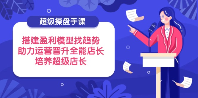 超级操盘手课，搭建盈利模型找趋势，助力运营晋升全能店长，培养超级店长宝哥轻创业_网络项目库_分享创业资讯_最新网创免费网络项目资源宝哥网创资源项目库