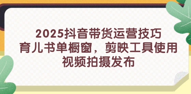 2025抖音带货运营技巧，育儿书单橱窗，剪映工具使用，视频拍摄发布宝哥轻创业_网络项目库_分享创业资讯_最新网创免费网络项目资源宝哥网创资源项目库