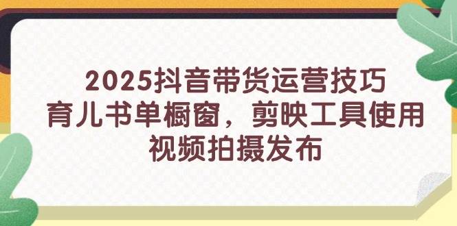 2025抖音带货运营技巧，育儿书单橱窗，剪映工具使用，视频拍摄发布宝哥轻创业_网络项目库_分享创业资讯_最新网创免费网络项目资源宝哥网创资源项目库