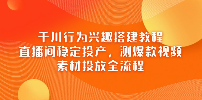 千川行为兴趣搭建教程，直播间稳定投产，测爆款视频，素材投放全流程宝哥轻创业_网络项目库_分享创业资讯_最新网创免费网络项目资源宝哥网创资源项目库