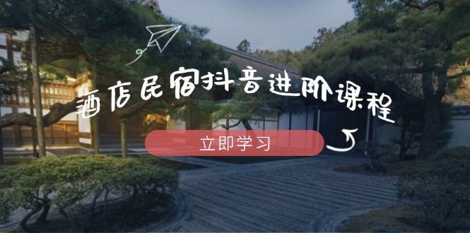 酒店民宿抖音进阶课程，掌握流量渠道与推流逻辑，打造爆款内容宝哥轻创业_网络项目库_分享创业资讯_最新网创免费网络项目资源宝哥网创资源项目库
