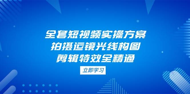 全套短视频实操方案，拍摄运镜光线构图，剪辑特效全精通宝哥轻创业_网络项目库_分享创业资讯_最新网创免费网络项目资源宝哥网创资源项目库