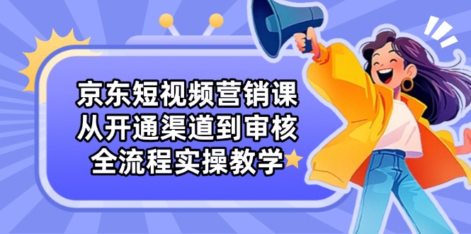 京东短视频营销课：从开通渠道到审核，全流程实操教学宝哥轻创业_网络项目库_分享创业资讯_最新网创免费网络项目资源宝哥网创资源项目库