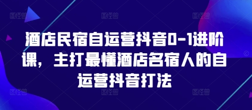 酒店民宿自运营抖音0-1进阶课，主打最懂酒店名宿人的自运营抖音打法宝哥轻创业_网络项目库_分享创业资讯_最新网创免费网络项目资源宝哥网创资源项目库