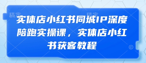 实体店小红书同城IP深度陪跑实操课，实体店小红书获客教程宝哥轻创业_网络项目库_分享创业资讯_最新网创免费网络项目资源宝哥网创资源项目库