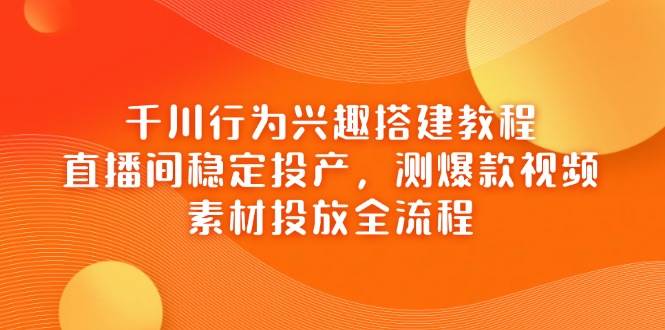 千川行为兴趣搭建教程，直播间稳定投产，测爆款视频，素材投放全流程宝哥轻创业_网络项目库_分享创业资讯_最新网创免费网络项目资源宝哥网创资源项目库