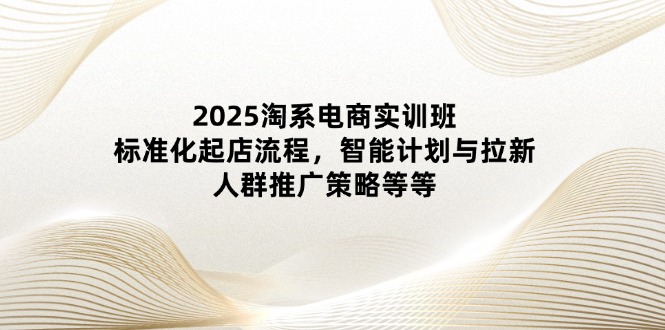 2025淘系电商实训班：标准化起店流程，智能计划与拉新，人群推广策略等等宝哥轻创业_网络项目库_分享创业资讯_最新网创免费网络项目资源宝哥网创资源项目库