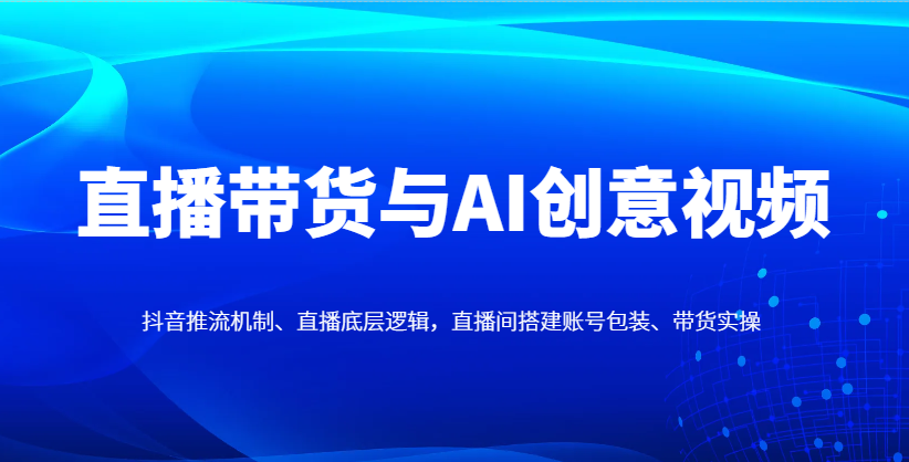 直播带货与AI创意视频，抖音推流机制、直播底层逻辑，直播间搭建账号包装、带货实操宝哥轻创业_网络项目库_分享创业资讯_最新网创免费网络项目资源宝哥网创资源项目库
