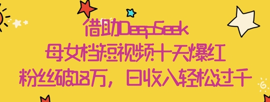 借助DeepSeek，母女档短视频十天爆红，粉丝破18W，日收入轻松几张宝哥轻创业_网络项目库_分享创业资讯_最新网创免费网络项目资源宝哥网创资源项目库