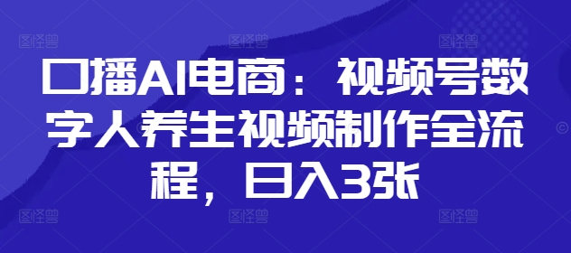 口播AI电商：视频号数字人养生视频制作全流程，日入3张宝哥轻创业_网络项目库_分享创业资讯_最新网创免费网络项目资源宝哥网创资源项目库