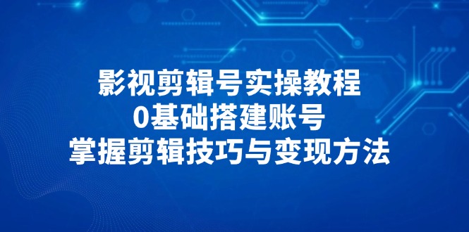 影视剪辑号实操教程，0基础搭建账号，掌握剪辑技巧与变现方法宝哥轻创业_网络项目库_分享创业资讯_最新网创免费网络项目资源宝哥网创资源项目库