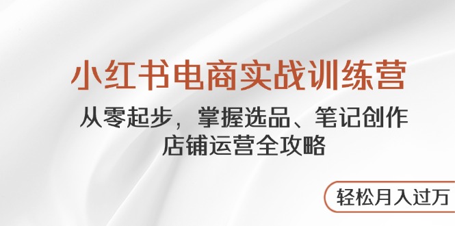 小红书电商实战训练营，从零起步，掌握选品、笔记创作、店铺运营全攻略…宝哥轻创业_网络项目库_分享创业资讯_最新网创免费网络项目资源宝哥网创资源项目库