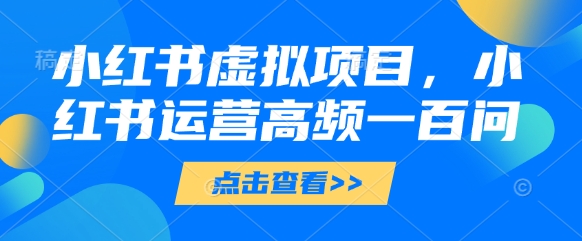 小红书虚拟项目，小红书运营高频一百问【文档】宝哥轻创业_网络项目库_分享创业资讯_最新网创免费网络项目资源宝哥网创资源项目库