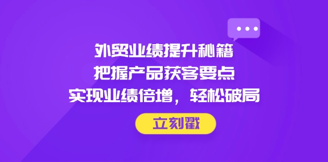 外贸业绩提升秘籍，把握产品获客要点，实现业绩倍增，轻松破局宝哥轻创业_网络项目库_分享创业资讯_最新网创免费网络项目资源宝哥网创资源项目库