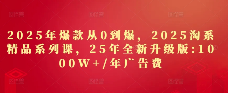 2025年爆款从0到爆，2025淘系精品系列课，25年全新升级版：1000W+1年广告费宝哥轻创业_网络项目库_分享创业资讯_最新网创免费网络项目资源宝哥网创资源项目库