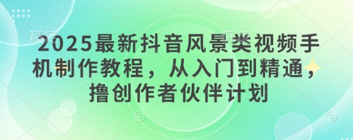 2025最新抖音风景类视频手机制作教程，从入门到精通，撸创作者伙伴计划宝哥轻创业_网络项目库_分享创业资讯_最新网创免费网络项目资源宝哥网创资源项目库