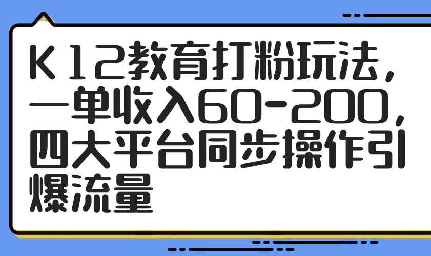 K12教育打粉玩法，一单收入60-200，四大平台同步操作引爆流量宝哥轻创业_网络项目库_分享创业资讯_最新网创免费网络项目资源宝哥网创资源项目库