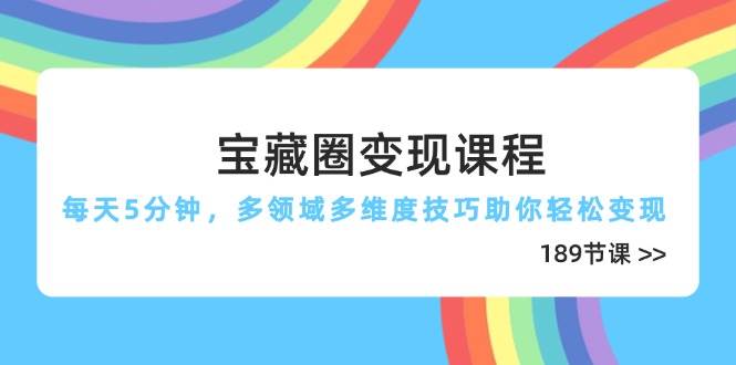 宝藏圈变现课程，每天5分钟，多领域多维度技巧助你轻松变现（189节）宝哥轻创业_网络项目库_分享创业资讯_最新网创免费网络项目资源宝哥网创资源项目库