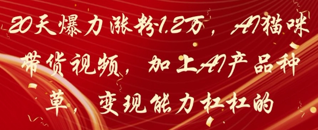 20天爆力涨粉1.2W，AI猫咪带货视频，加上AI产品种草，变现能力杠杠的宝哥轻创业_网络项目库_分享创业资讯_最新网创免费网络项目资源宝哥网创资源项目库